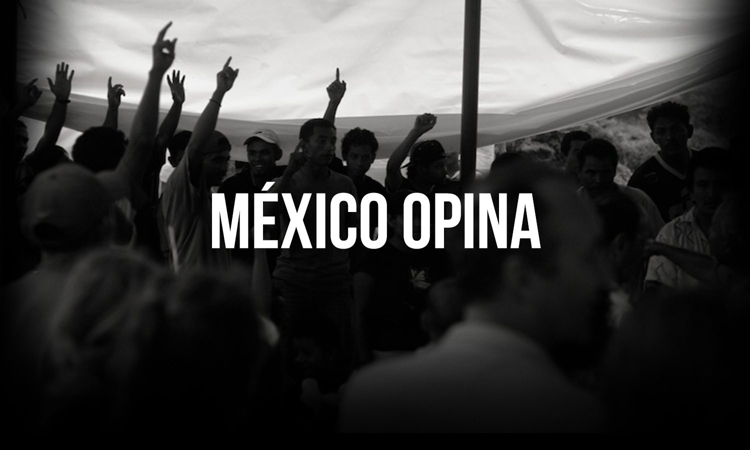 México Opina. Fotografía en blanco y negro de un grupo de personas con la mano en alto bajo una lona.